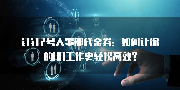 钉钉2号人事部代金券:如何让你的HR工作更轻松高效?