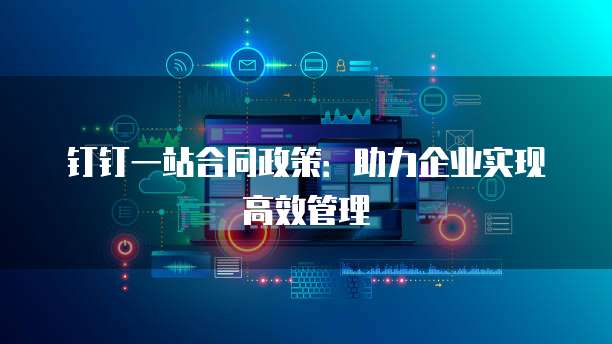 钉钉一站合同政策:助力企业实现高效管理
