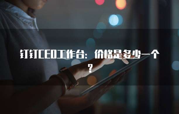 钉钉CEO工作台:价格是多少一个?