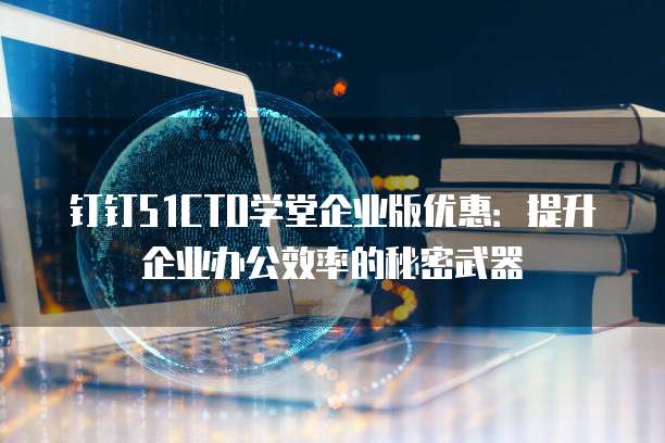 钉钉51CTO学堂企业版优惠:提升企业办公效率的秘密武器