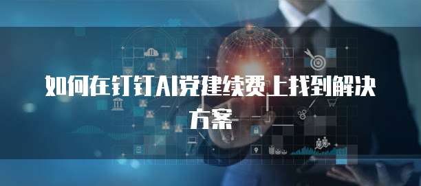 如何在钉钉AI党建续费上找到解决方案