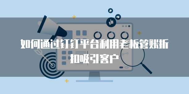 如何通过钉钉平台利用老板管账折扣吸引客户