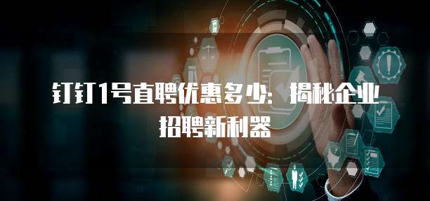 钉钉1号直聘优惠多少：揭秘企业招聘新利器