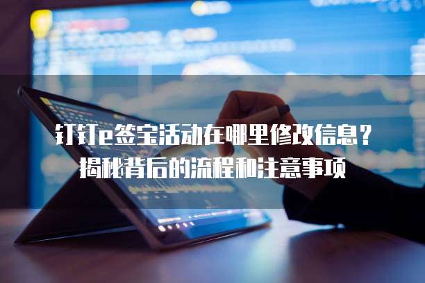 钉钉e签宝活动在哪里修改信息?揭秘背后的流程和注意事项