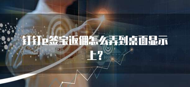 钉钉e签宝返佣怎么弄到桌面显示上?