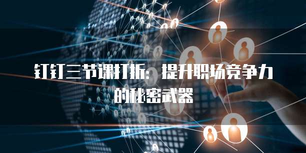 钉钉三节课打折:提升职场竞争力的秘密武器