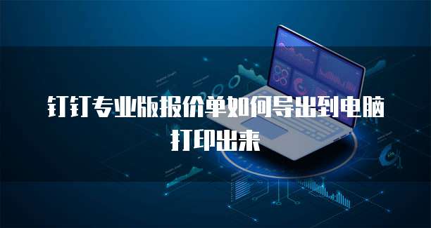 钉钉专业版报价单如何导出到电脑打印出来