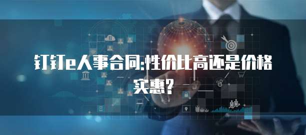 钉钉e人事合同:性价比高还是价格实惠?