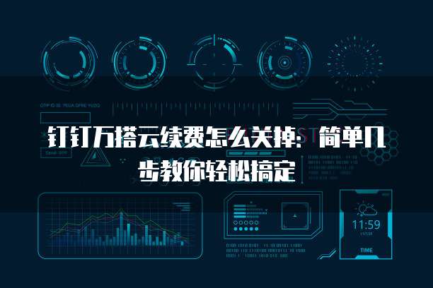 钉钉万搭云续费怎么关掉：简单几步教你轻松搞定