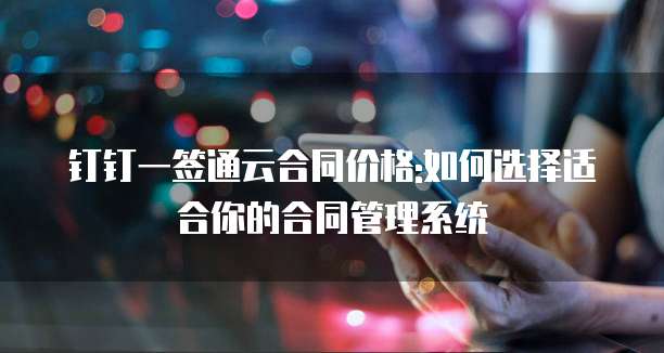 钉钉一签通云合同价格:如何选择适合你的合同管理系统