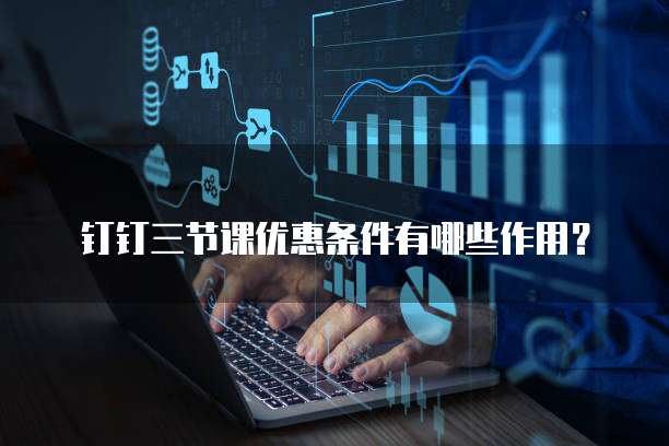 钉钉三节课优惠条件有哪些作用?