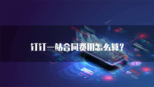 钉钉一站合同费用怎么算?