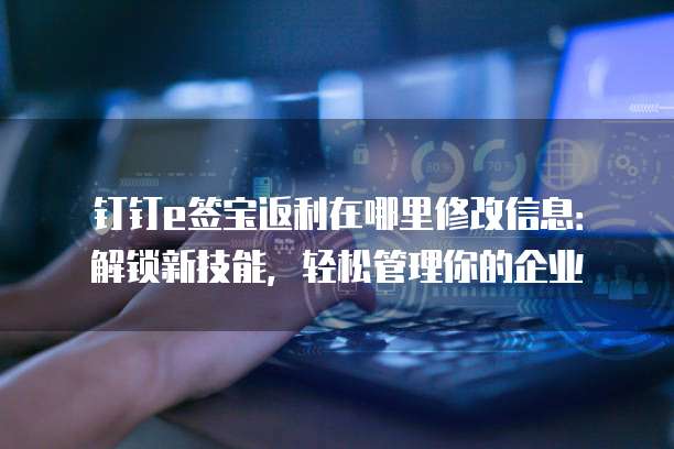 钉钉e签宝返利在哪里修改信息:解锁新技能,轻松管理你的企业