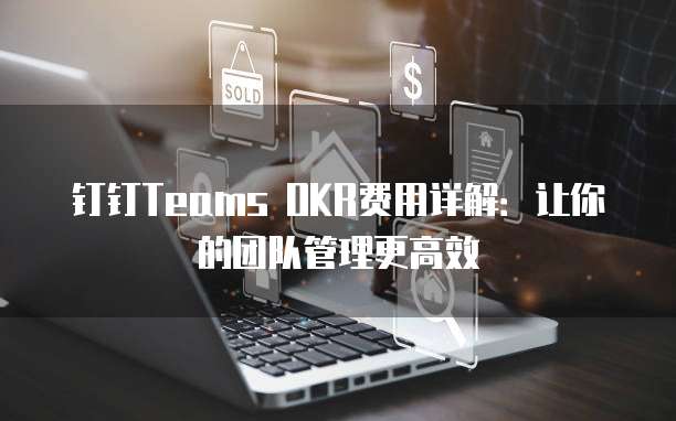 钉钉Teams OKR费用详解：让你的团队管理更高效