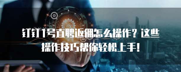 钉钉1号直聘返佣怎么操作?这些操作技巧帮你轻松上手!