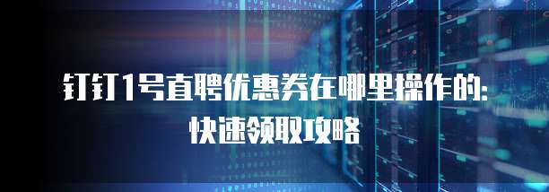 钉钉1号直聘优惠券在哪里操作的:快速领取攻略