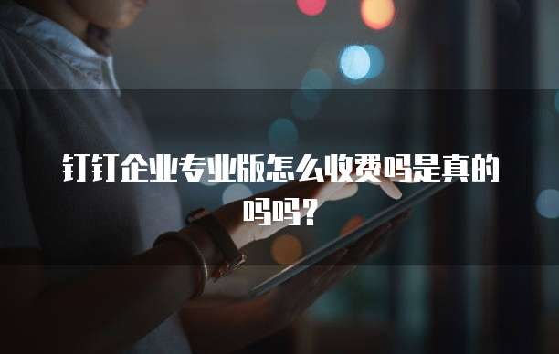 钉钉企业专业版怎么收费吗是真的吗吗?
