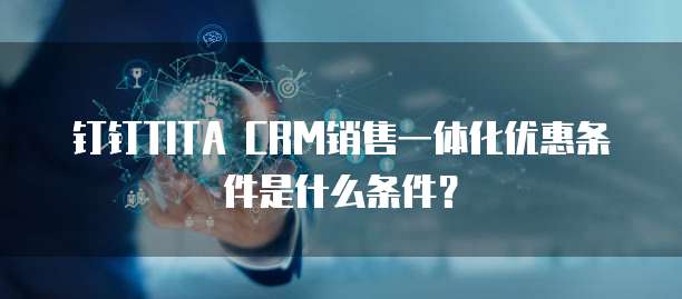 钉钉TITA CRM销售一体化优惠条件是什么条件?