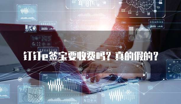 钉钉e签宝要收费吗?真的假的?