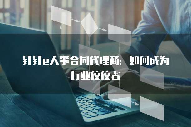 钉钉e人事合同代理商：如何成为行业佼佼者