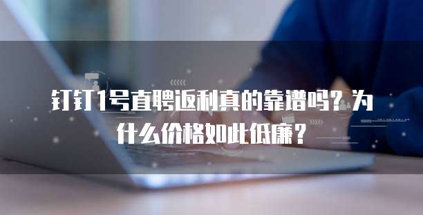 钉钉1号直聘返利真的靠谱吗?为什么价格如此低廉?