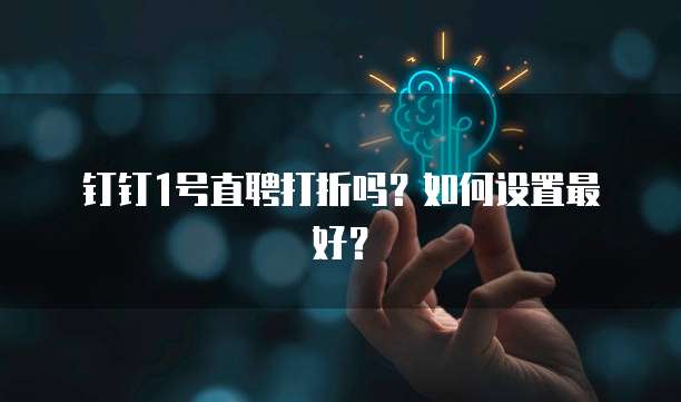钉钉1号直聘打折吗?如何设置最好?