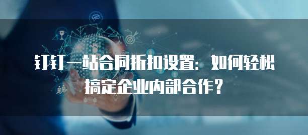 钉钉一站合同折扣设置:如何轻松搞定企业内部合作?