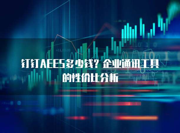 钉钉AEES多少钱?企业通讯工具的性价比分析