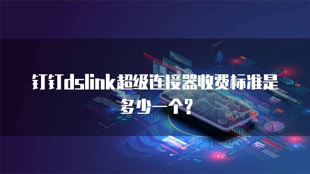 钉钉dslink超级连接器收费标准是多少一个?