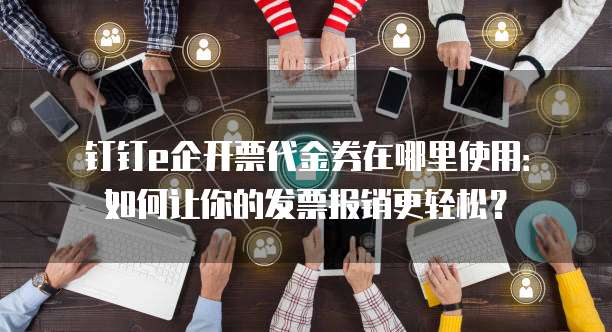 钉钉e企开票代金券在哪里使用:如何让你的发票报销更轻松?