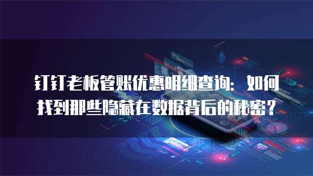 钉钉老板管账优惠明细查询：如何找到那些隐藏在数据背后的秘密？