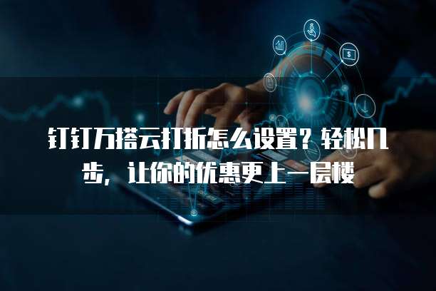 钉钉万搭云打折怎么设置?轻松几步,让你的优惠更上一层楼