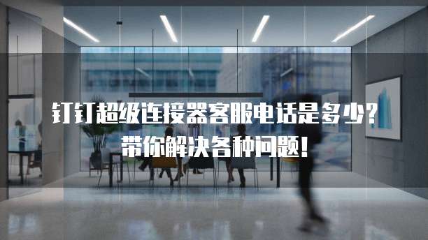 钉钉超级连接器客服电话是多少?带你解决各种问题!