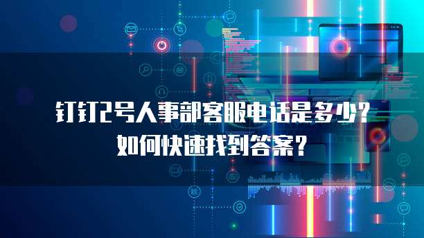 钉钉2号人事部客服电话是多少?如何快速找到答案?