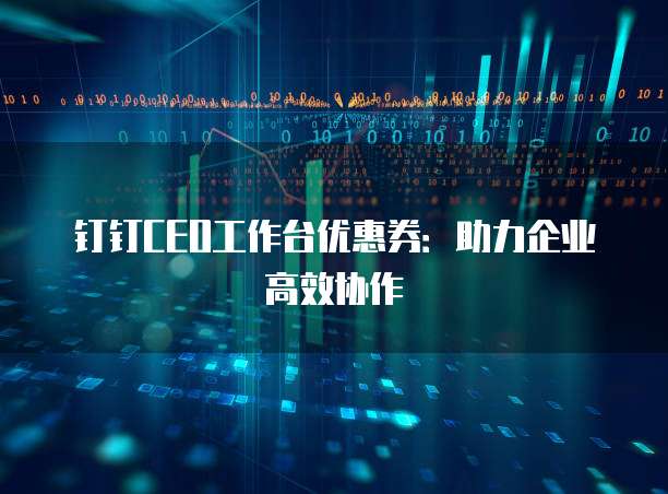 钉钉CEO工作台优惠券:助力企业高效协作