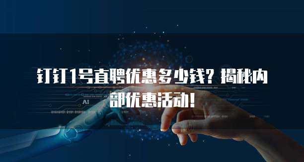 钉钉1号直聘优惠多少钱?揭秘内部优惠活动!