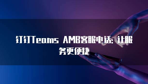 钉钉Teams AMB客服电话: 让服务更便捷