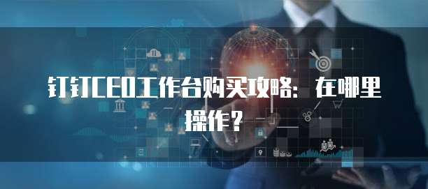 钉钉CEO工作台购买攻略:在哪里操作?