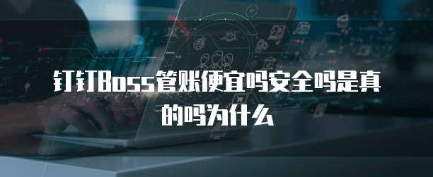钉钉Boss管账便宜吗安全吗是真的吗为什么