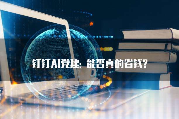 钉钉AI党建: 能否真的省钱?