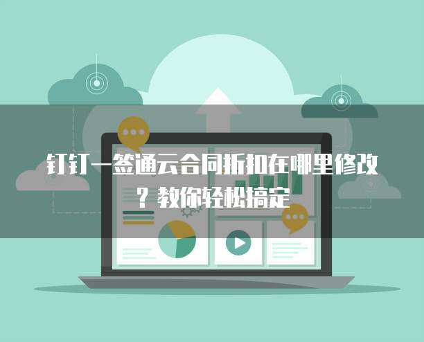 钉钉一签通云合同折扣在哪里修改?教你轻松搞定