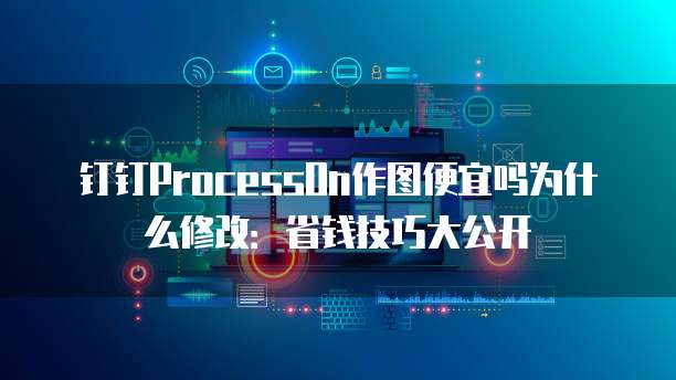 钉钉ProcessOn作图便宜吗为什么修改:省钱技巧大公开