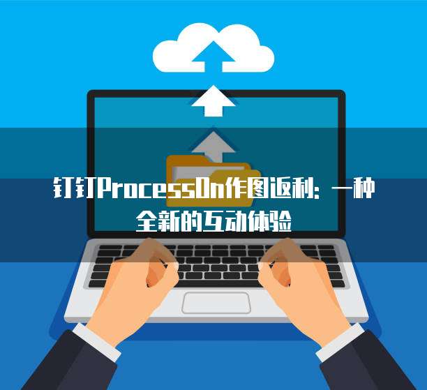 钉钉ProcessOn作图返利: 一种全新的互动体验