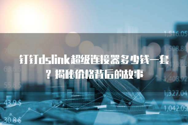 钉钉dslink超级连接器多少钱一套?揭秘价格背后的故事