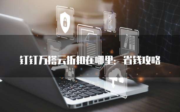 钉钉万搭云折扣在哪里:省钱攻略