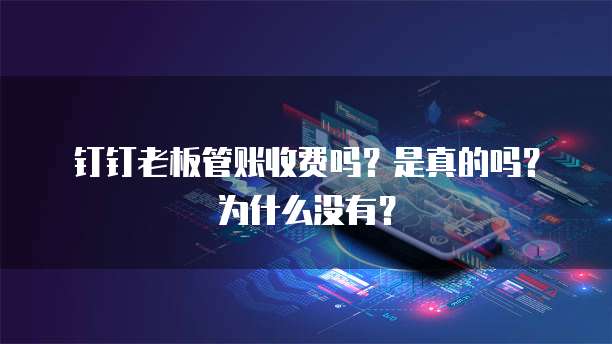 钉钉老板管账收费吗？是真的吗？为什么没有？