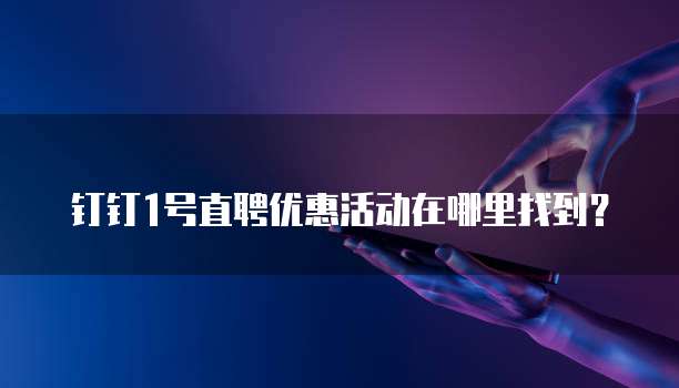 钉钉1号直聘优惠活动在哪里找到?