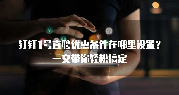 钉钉1号直聘优惠条件在哪里设置？一文带你轻松搞定