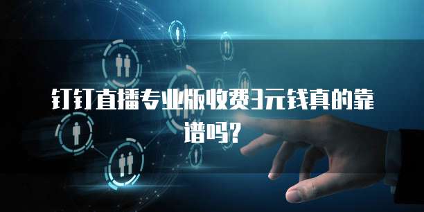 钉钉直播专业版收费3元钱真的靠谱吗?