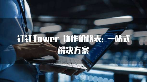 钉钉Tower 协作价格表: 一站式解决方案